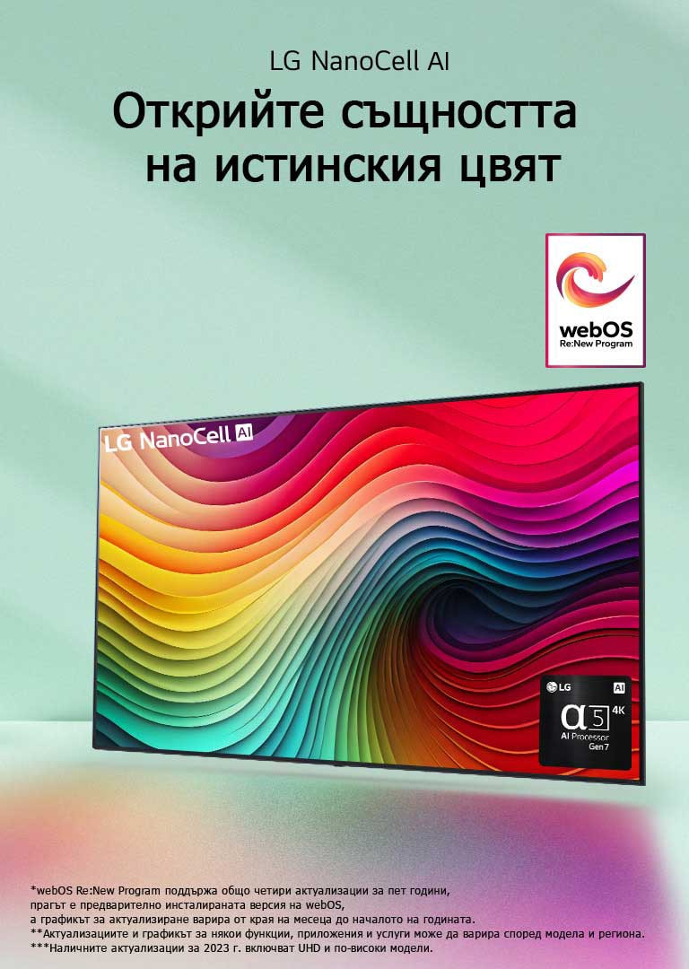 Телевизор LG NanoCell на ментовозелен фон с многоцветни спирали на дисплея и снимка на процесора Alpha 5 AI Gen 7 в долния десен ъгъл. Светлината се разпръсква, хвърляйки цветни сенки отдолу. На изображението е логото на ?webOS Re:New Program“. Обяснението за отказ от отговорност гласи: ?webOS Re:New Program поддържа общо четири актуализации за пет години, прагът е предварително инсталираната версия на webOS, а графикът за актуализиране варира от края на месеца до началото на годината.“ ?Актуализациите и графикът за някои функции, приложения и услуги може да варира според модела и региона.“  ?Наличните актуализации за 2023 г. включват UHD и по-високи модели.“