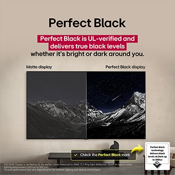 Salle de séjour équipée d’un LG OLED TV fixé au mur. Le téléviseur montre une cha?ne de montagnes sur fond de ciel sombre et étoilé. Cette scène est divisée en deux pour montrer comment des Noirs parfaits offrent des niveaux de noir authentiques, qu’il fasse clair ou sombre autour de vous. L’une des faces de la scène présente une version plus terne et grise du paysage étiqueté ??Matte display??. De l’autre c?té, l’image est plus agréable, avec une plus grande gamme dynamique de noirs et de blancs. Il s’agit de l’affichage ??Perfect Black?? (Noirs parfaits). La certification du logo est également visible, la technologie Noirs parfaits offre des niveaux de noir inférieurs ou égaux à 0,24?nit jusqu’à 500?lux. Une bulle de texte se trouve juste à c?té et indique qu’il faut vérifier la marque de certification Noirs parfaits.