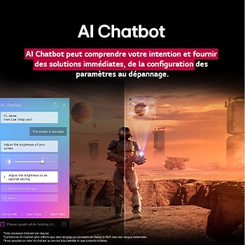 Des contenus de science-fiction sont diffusés sur l’écran d’un LG QNED TV. Sur l’écran se trouve l’interface AI Chatbot. L’utilisateur a envoyé un message à la fonction AI Chatbot indiquant que l’écran est trop sombre. La fonction AI Chabot a proposé des solutions en réponse à la demande. Toute la scène est aussi coupée en deux. D’un c?té, l’écran est plus sombre, tandis que de l’autre, il est plus lumineux, illustrant comment la fonction AI Chatbot a automatiquement résolu le problème pour l’utilisateur. Le texte explique qu’Al Chatbot peut comprendre l’intention de l’utilisateur et fournir des solutions pour résoudre les problèmes.