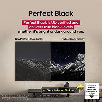 Sala de estar con una LG OLED TV montada en la pared. En la TV se muestra una cadena monta?osa bajo un cielo nocturno oscuro lleno de estrellas. Esta escena está dividida a la mitad para mostrar cómo Negro Perfecto ofrece verdaderos niveles de negro, ya sea que haya luz u oscuridad a tu alrededor. Una mitad de la imagen muestra una versión más opaca y gris del paisaje, con la etiqueta: Pantalla sin Negro Perfecto. La otra mitad muestra una imagen más atractiva con un mayor rango dinámico de negros y blancos. Esta mitad dice: Pantalla negro perfecto. También puede verse el logotipo de certificación: La tecnología Negro Perfecto ofrece niveles de negro inferiores o iguales a 0,24?nit y hasta 500?lux. A su lado, hay un globo de texto en el que se lee: Verifica la marca de certificación Negro Perfecto.