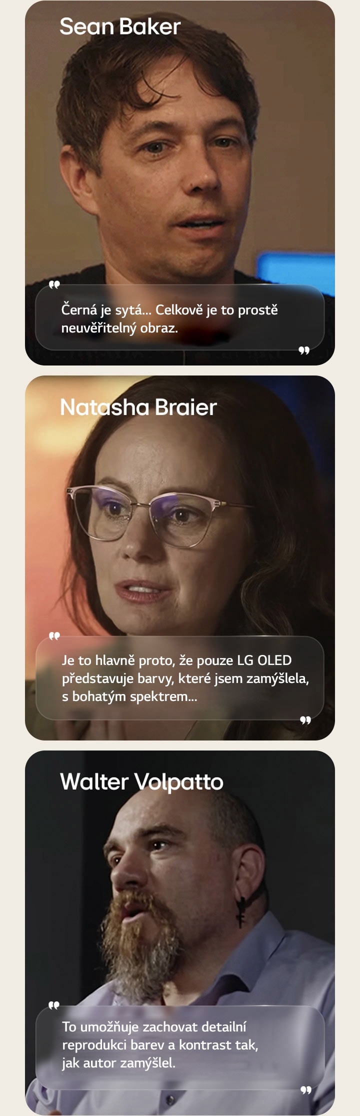 Rozhovor s re?isérem Seanem Bakerem. Jeho citát je zvyrazněn. ?erné barvy jsou velmi bohaté. Celkově je to prostě neuvě?itelny obraz.  Rozhovor s kameramankou Natashou Braierovou. Její citát je zvyrazněn. Je to hlavně proto, ?e pouze LG OLED p?edstavuje barvy, které jsem zamy?lela, s bohatym spektrem...  Rozhovor s kameramanem Walterem Volpattem. Jeho citát je zvyrazněn. To umo?ňuje zachovat detailní reprodukci barev a kontrast tak, jak autor zamy?lel.
