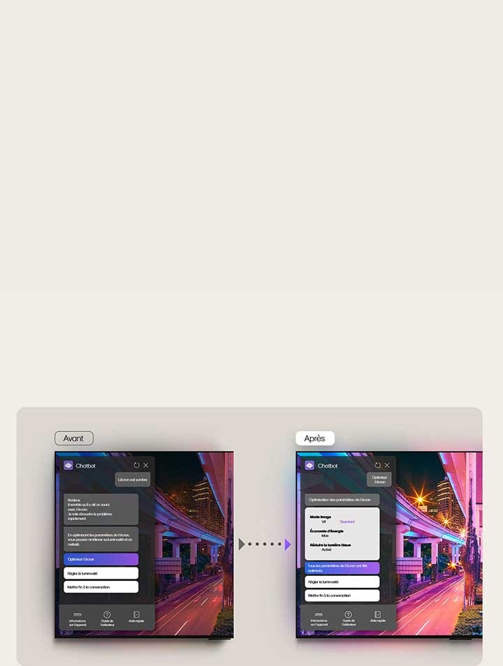 Images avant et après d’une LG TV affichées c?te à c?te L’écran Avant présente une image sombre avec une fenêtre contextuelle pour le Bureau d’aide IA. L’utilisateur écrit dans le chat?: ??l’écran est sombre??. La réponse est?: ??Bonjour, il semble qu’il y a un problème avec l’écran. Je vais résoudre cela rapidement. En optimisant les paramètres d’écran, vous pouvez profiter d’un écran plus net et lumineux.?? L’utilisateur clique sur le bouton Optimiser. L’écran Après a une image plus nette et lumineuse. Le chat de la fenêtre contextuelle du Bureau d’aide IA dit?: ??Optimisation des paramètres d’écran. Mode Image = éclatant. économies d’énergie = max. Réduire la lumière bleue = activé. Optimisation des paramètres terminée.??