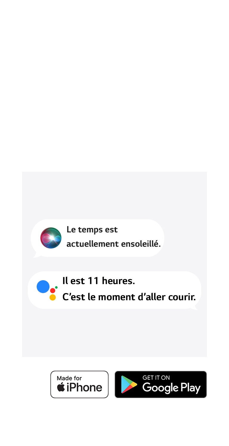 Deux bulles de texte. L’une montre Siri en train de dire : ? Le temps est actuellement ensoleillé. ? L’autre montre l’Assistant Google en train de dire : ? Il est 11 heures. C’est le moment d’aller courir. ? Les ic?nes Made for iPhone et Get it on Google Play apparaissent dans le coin inférieur gauche.