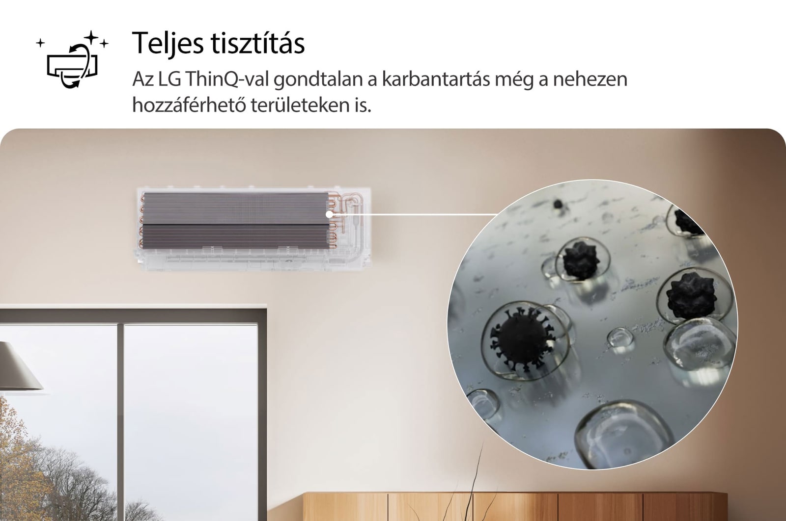 Az LG klímaberendezés Teljes tisztítás funkcióját bemutató kép. A képanyag a bels? tisztítási folyamatot emeli ki, egy k?zelképen pedig a szennyez?dések és baktériumok eltávolítása látható. A sz?veg így szól: ?Teljes tisztítás. Az LG ThinQ-val egyszer? a karbantartás, még a nehezen hozzáférhet? területeken is.”