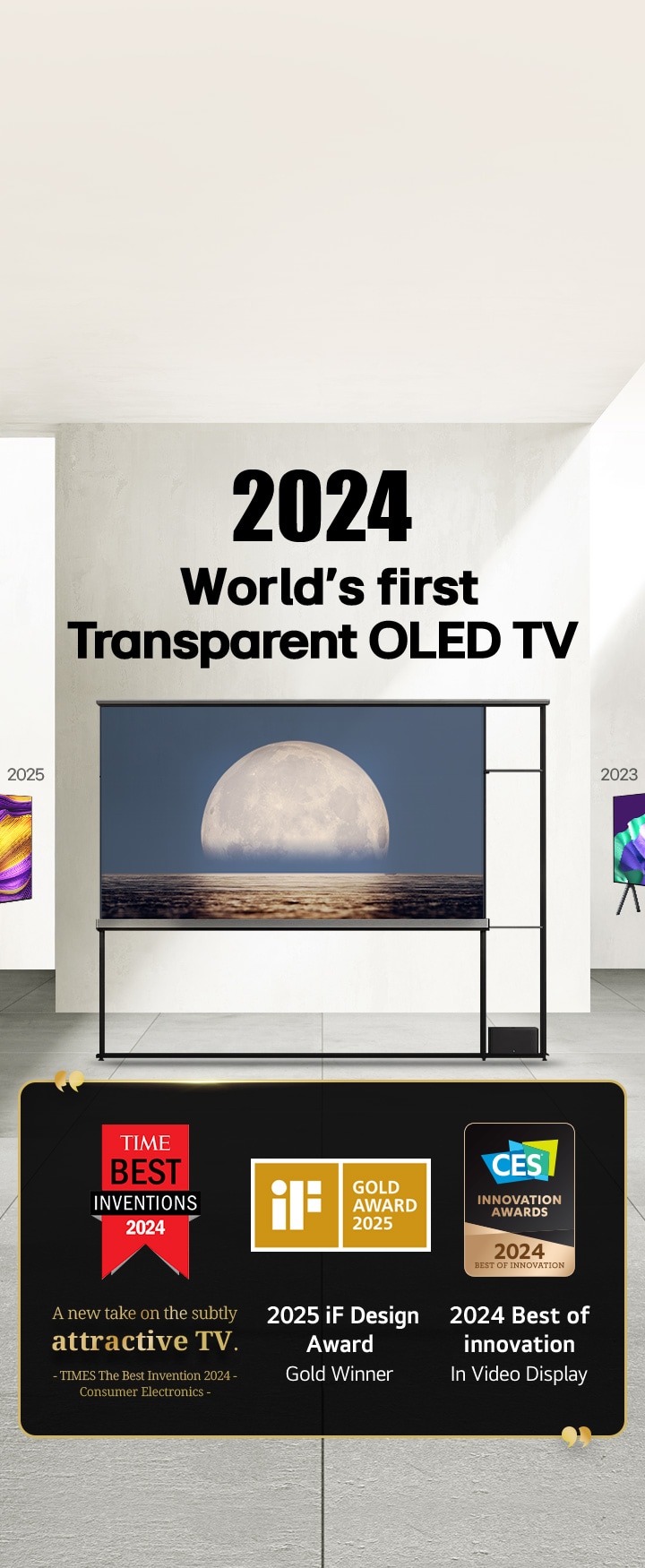 LG TV. Tytu? brzmi: 2024, Pierwszy na ?wiecie przezroczysty OLED TV. Cytaty z nagrodami obok telewizora LG Signature OLED T. Najlepsze wynalazki Time 2024, nowe spojrzenie na subtelnie atrakcyjny telewizor. Zdobywca z?otej nagrody iF design award 2025. 2024, Najlepsze innowacje w dziedzinie wy?wietlaczy wideo od CES Innovation Awards.