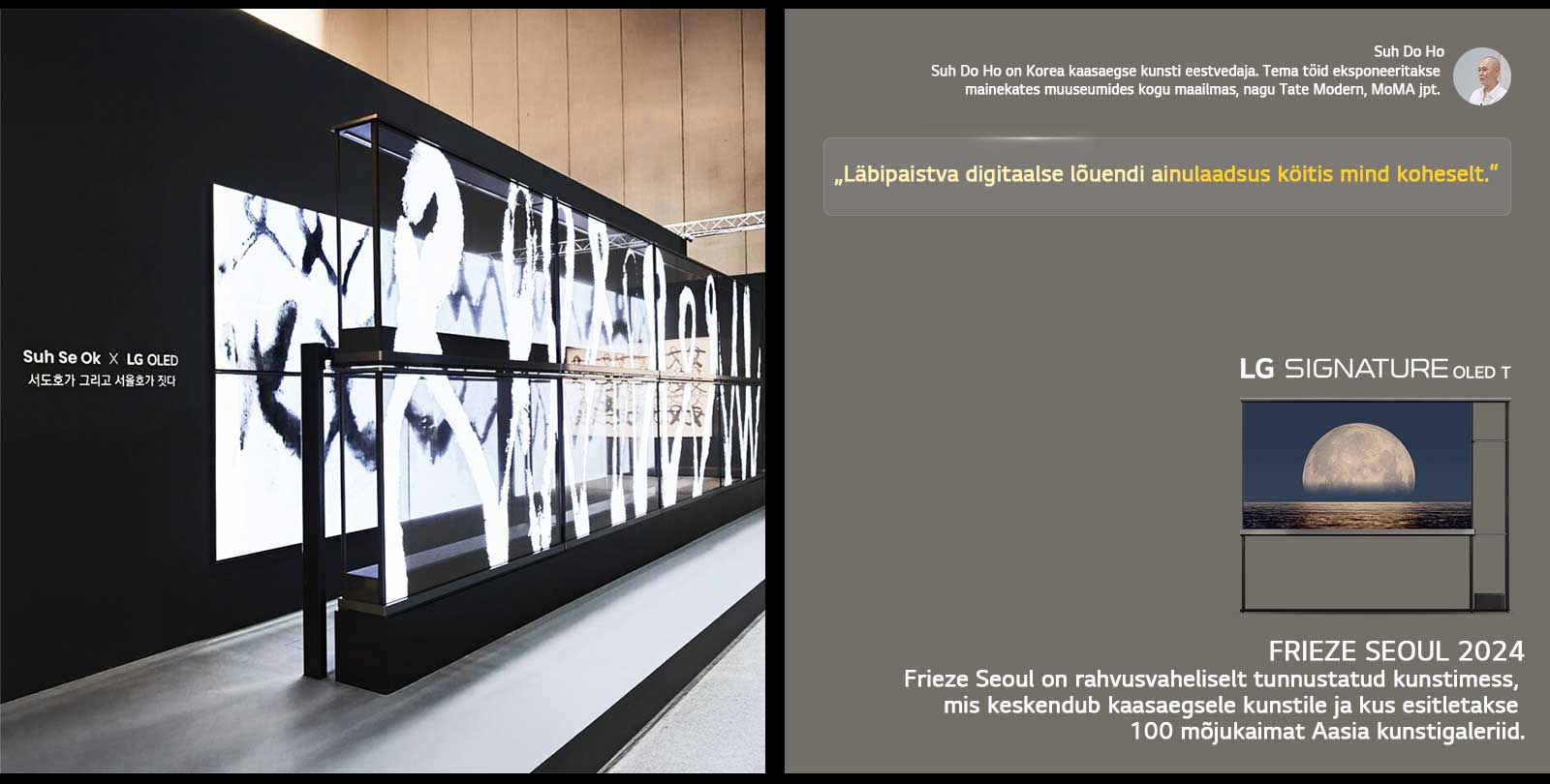 Suh Se Ok x LG OLED kunstin?itust n?idatakse koos kunstnik Suh Do Ho tsitaadiga: ?L?bipaistva digitaalse l?uendi ainulaadsus k?itis mind koheselt.“ N?ha on ka LG Signature OLED T. N?ha on ka lühikirjeldused kunstniku ja Frieze Seoul 2024 kohta. 