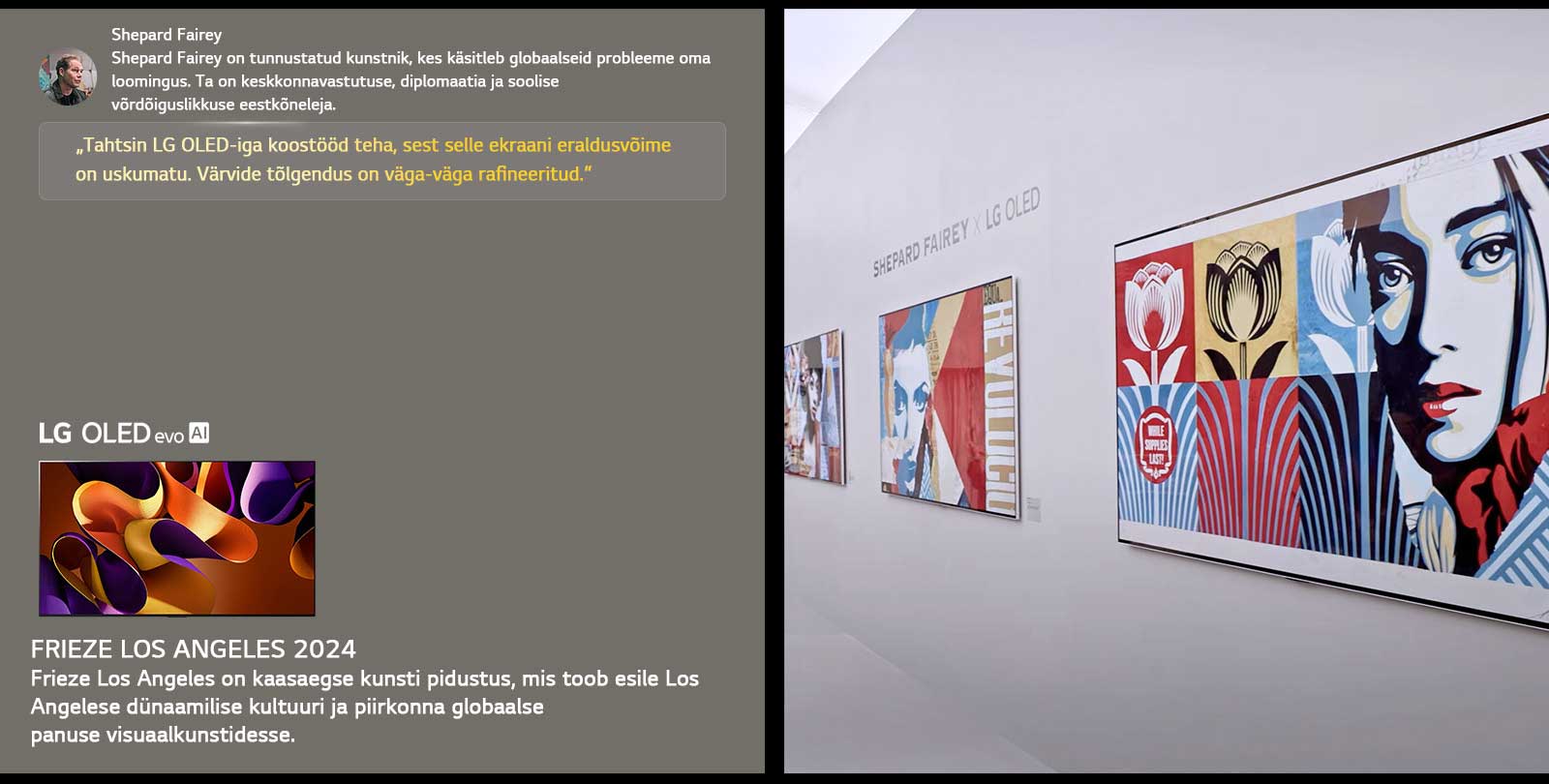 Shepard Fairey x LG OLED n?itus on esile t?stetud. N?ha on Frieze Los Angeles 2024 ja kunstniku lühikirjeldused. N?ha on ka LG OLED evo AI. Shepard Fairey tsitaat on esile t?stetud: ?Tahtsin LG OLED-iga koost??d teha, sest selle ekraani eraldusv?ime on uskumatu.“ V?rvide t?lgendus on v?ga-v?ga rafineeritud. 