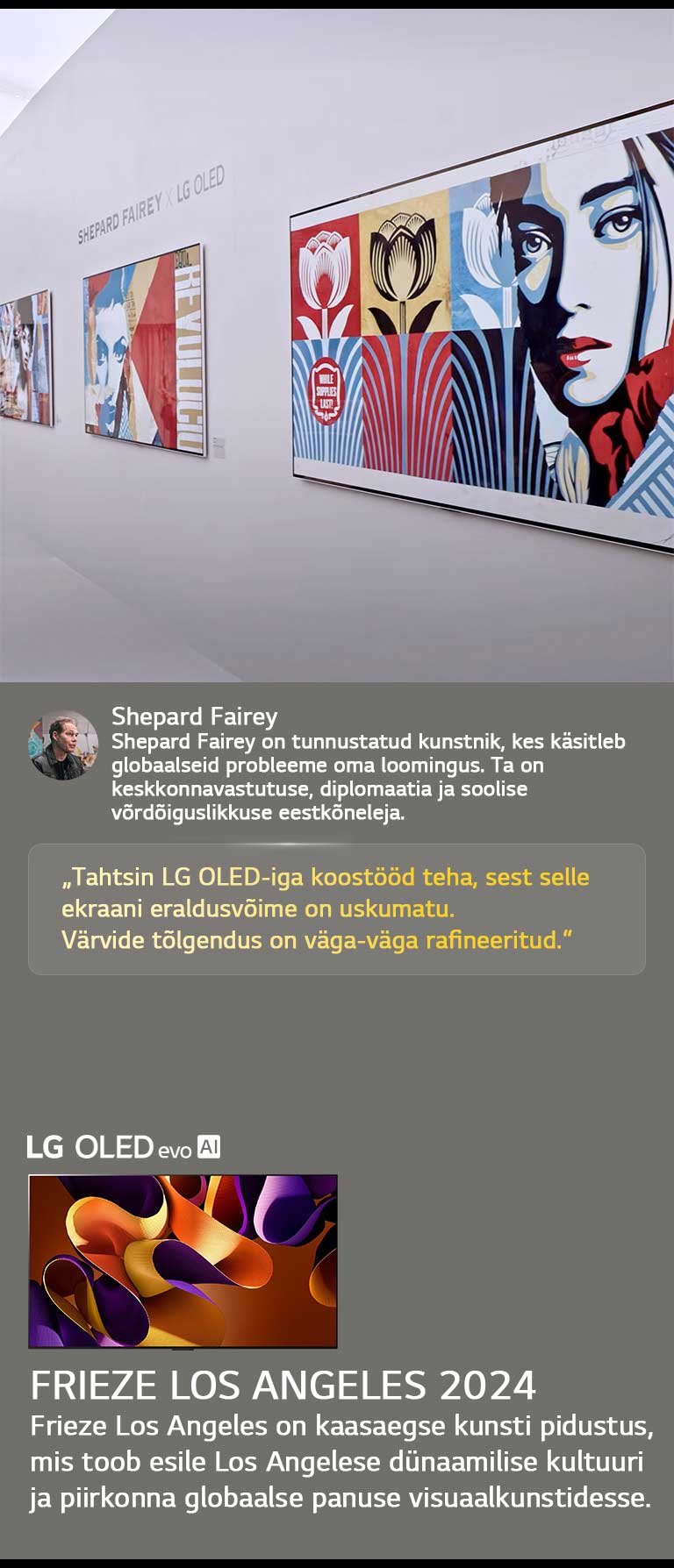 Shepard Fairey x LG OLED n?itus on esile t?stetud. N?ha on Frieze Los Angeles 2024 ja kunstniku lühikirjeldused. N?ha on ka LG OLED evo AI. Shepard Fairey tsitaat on esile t?stetud: ?Tahtsin LG OLED-iga koost??d teha, sest selle ekraani eraldusv?ime on uskumatu.“ V?rvide t?lgendus on v?ga-v?ga rafineeritud. 