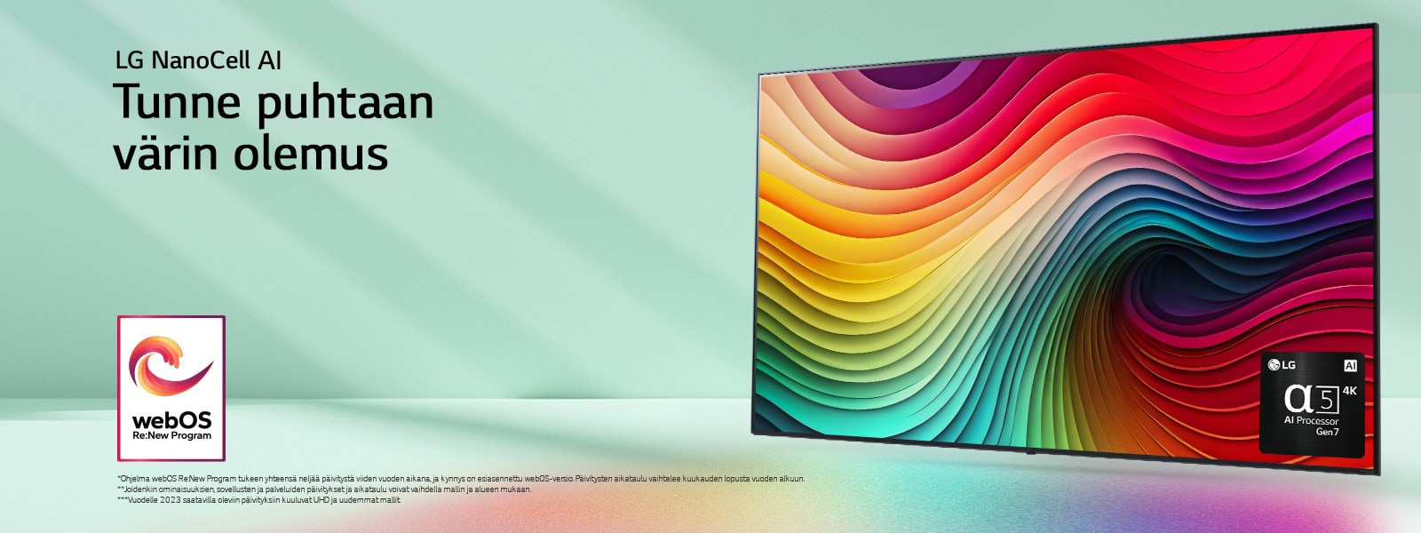 LG NanoCell -televisio mintunvihre?? taustaa vasten, n?yt?ll? moniv?risi? py?rteit? ja kuva alpha 5 AI Processor Gen 7 -teko?lyprosessorista oikeassa alakulmassa. Valons?teit?, jotka luovat alapuolelle v?rikk?it? varjoja. Kuvassa on "webOS Re:New Program" -logo. Vastuuvapauslausekkeessa lukee: ”Ohjelma webOS Re:New Program tukee yhteens? nelj?? p?ivityst? viiden vuoden aikana, ja kynnys on esiasennettu webOS-versio. P?ivitysten aikataulu vaihtelee kuukauden lopusta vuoden alkuun.” ”Joidenkin ominaisuuksien, sovellusten ja palveluiden p?ivitykset ja aikataulu voivat vaihdella mallin ja alueen mukaan.”  ”Vuodelle 2023 saatavilla oleviin p?ivityksiin kuuluvat UHD ja uudemmat mallit.”
