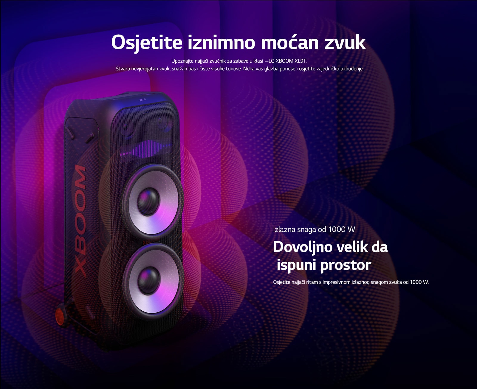 LG XBOOM XL9T nalazi se u beskona?nom prostoru. Na zidu se prikazuje kvadratna zvu?na grafika. U sredini zvu?nika, uve?ani su ogromni zvu?nici za duboke tonove (wooferi) od 8 in?a kako bi se istaknuo jaki zvuk od 1000 W. Zvu?ni valovi izlaze iz zvu?nika za duboke tonove (woofera). 