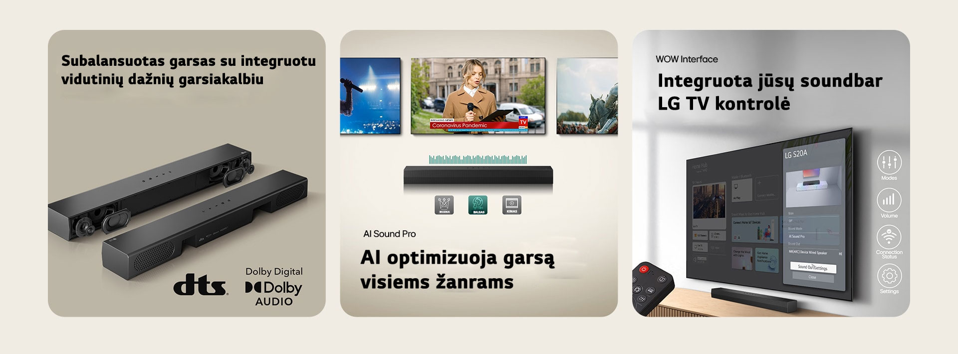 Kairiajame paveiksl?lyje yra 2 S20A Soundbar ?renginiai, viename i? j? matomos vidin?s dalys, pvz., ?em?j? ir auk?t?j? da?ni? garsiakalbiai be groteli?, o kitame – galin? pus?. De?in?je pus?je rodomas dts logotipas ir Dolby skaitmeninio garso logotipas. Centre matomi 3 TV ekranai: Scena su mikrofonu rankoje, reporter? su mikrofonu ir plan?etiniu kompiuteriu kiekvienoje rankoje ir arklys. Po TV stovi SH5A soundbar su EQ grafika. Apa?ioje – trys piktogramos: MUZIKA, BALSAS IR KINAS De?iniajame paveiksl?lyje wall-mounted TV rodomas ?LG webOS“ pagrindinis ekranas, o SH5A pad?tas po TV, ant TV staliuko. Kair?je pus?je i? dalies rodomas LG TV nuotolinio valdymo pultas, o de?in?je - 4 piktogramos, rodan?ios WOW Interface funkcijas.