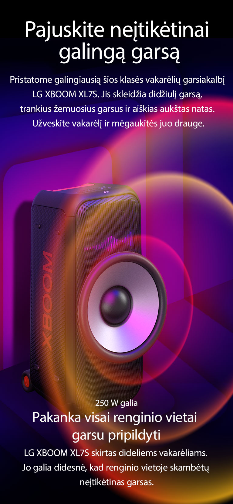 LG XBOOM XL7S berib?je erdv?je. Ant sienos vaizduojama kvadratin? garso grafika. Garsiakalbio viduje pla?iai ?montuotas 8 col. giganti?kas ?em?j? da?ni? garsiakalbis, kad gird?tum?te didel? 250 W gars?. I? ?em?j? da?ni? garsiakalbio sklinda garso bangos.