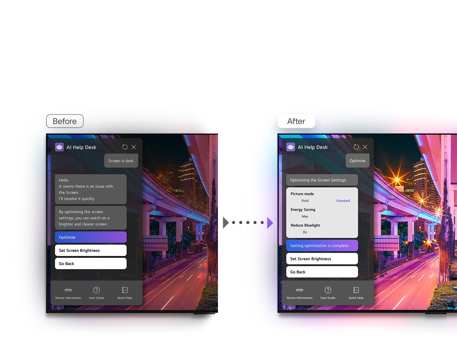 Imagini ?nainte ?i dup? cu un LG TV sunt afi?ate una lang? cealalt?. Ecranul ?nainte are o imagine ?ntunecat? cu un popup pentru AI Help Desk. Utilizatorul scrie ?n chat, ?Ecranul este ?ntunecat”. Replica transmite, ?Salut, pare c? ecranul are o problem?. Se va rezolva rapid. Prin optimizarea set?rilor ecranului, pute?i viziona pe un ecran mai luminos ?i mai clar.” Utilizatorul apas? pe butonul Optimizare. Ecranul Dup? are o imagine mai luminoas? ?i mai clar?. Popup-ul de chat AI Help Desk transmite, ?Optimizarea set?rilor ecranului. Mod imagine = intens. Economie energie = max. Reducere lumin? albastr? = pornit. Setarea optimiz?rii este complet?.”