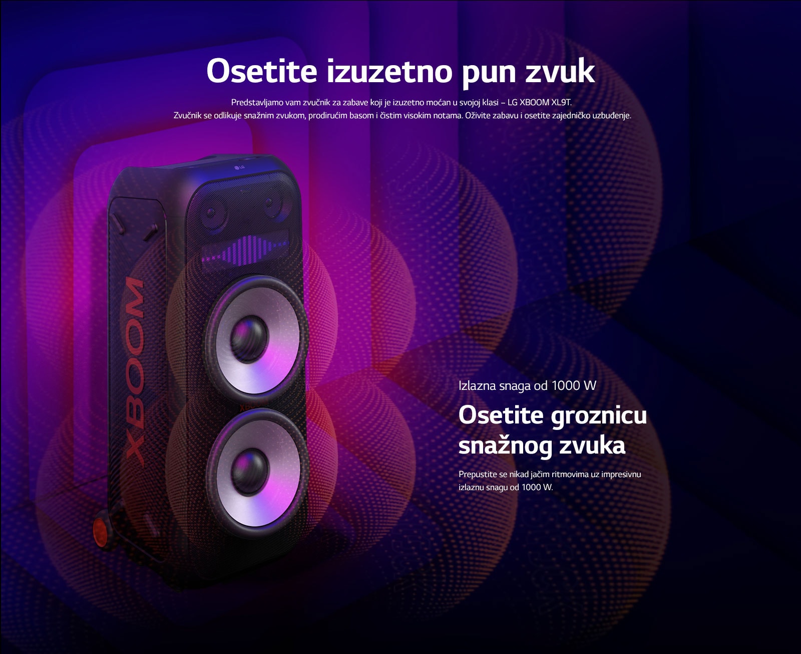 LG XBOOM XL9T je postavljen u beskrajnom prostoru. Na zidu su ilustrovani kvadratni zvu?ni grafi?ki elementi. U sredini zvu?nika je uve?an ogromni niskotonac od 8 in?a kako bi se naglasio njegov sna?ni zvuk od 1000 W. Iz niskotonca izlaze zvu?ni talasi. 