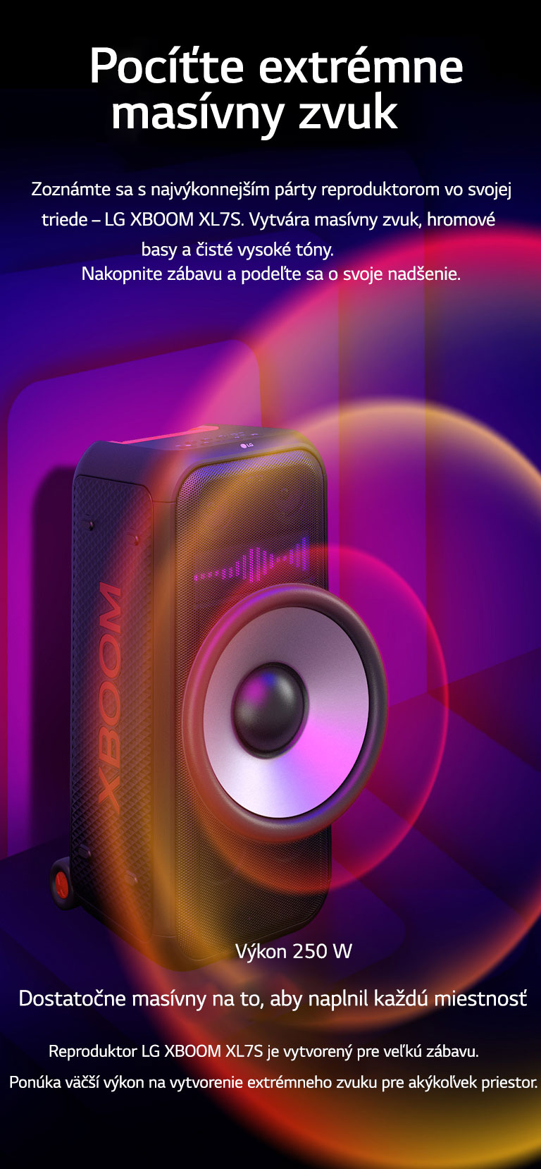 Reproduktor LG XBOOM XL7S je umiestneny v nekone?nom priestore. Na stene je znázornená ?tvorcová zvuková grafika. V strede reproduktora je zv???eny 8-palcovy obrovsky basovy reproduktor, ?ím sa zd?razňuje jeho masívny 250 W zvuk. Z basového reproduktora vychádzajú zvukové vlny. 