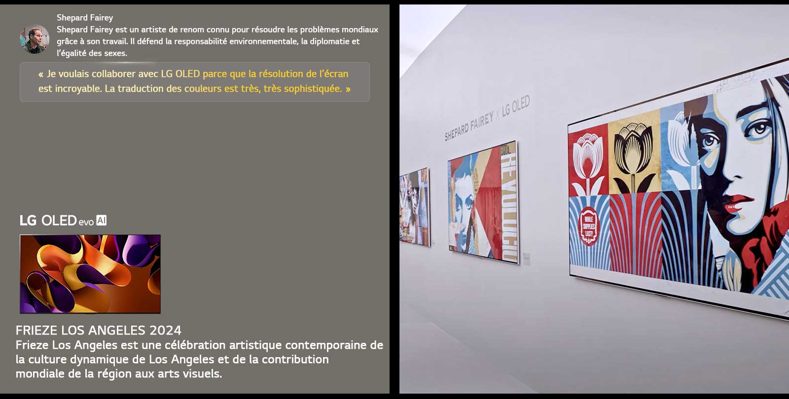 L’exposition Shepard Fairey x LG OLED est présentée. Des descriptions de Frieze Los Angeles 2024 et de l’artiste sont visibles. La LG OLED evo AI est également visible. La citation de Shepard Fairey est mise en évidence, je voulais collaborer avec LG OLED car la résolution de l’écran est incroyable. La traduction des couleurs est très, très sophistiquée. 