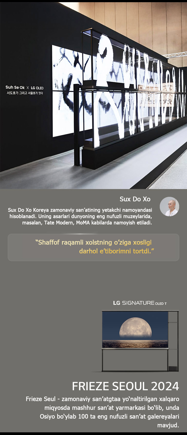 Sux Se Ok x LG OLED san’at ko?rgazmasi rassomlardan biri Sux Do Xoning iqtiboslari bilan namoyish etilgan bo?lib, shaffof raqamli xolstning o?ziga xosligi darhol e?tiborimni tortdi. LG Signature OLED T ham ko‘rinib turibdi. Rassom va Frieze Seul 2024 haqida qisqacha tavsiflarni ham ko‘rish mumkin. 