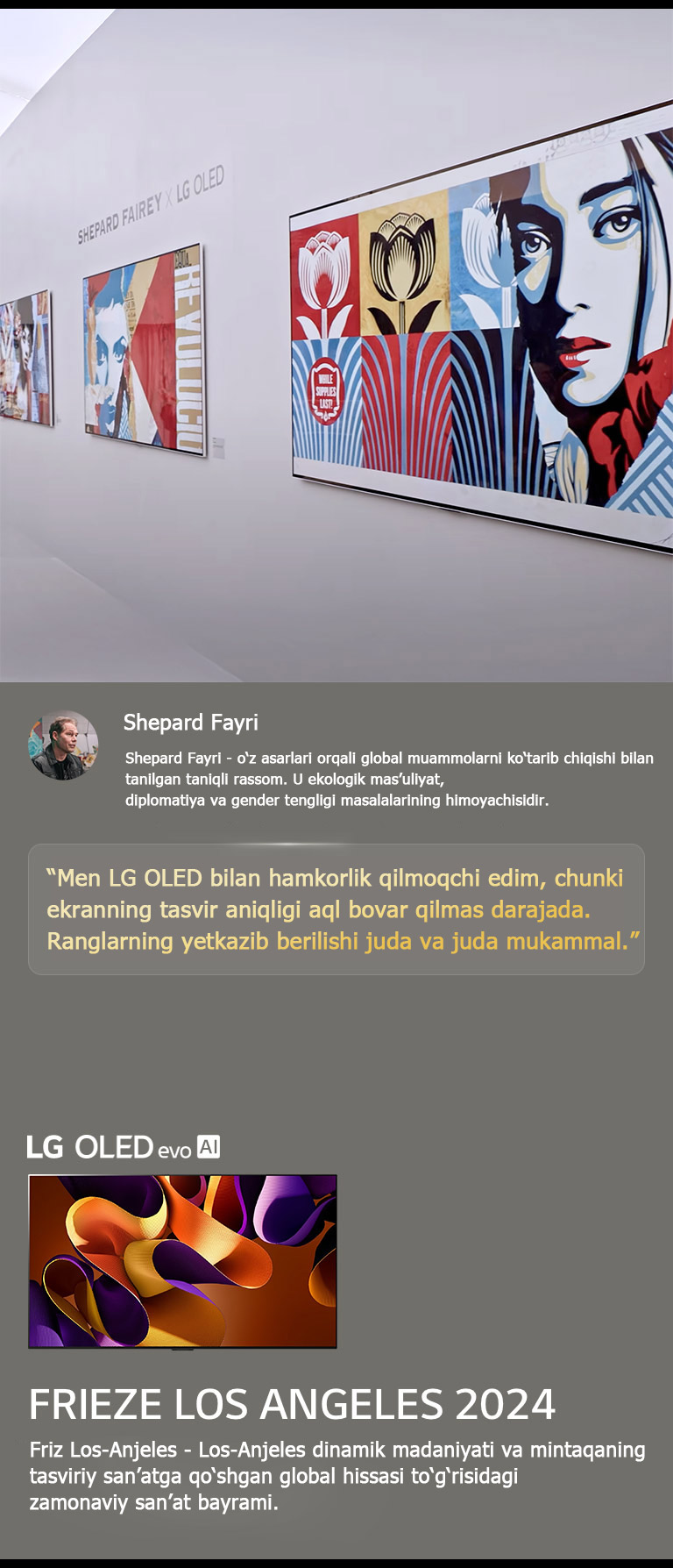 Shepard Fayri x LG OLED ko‘rgazmasi namoyish etiladi. Friz Los-Anjeles 2024 va rassom haqida tavsiflarni ko‘rish mumkin. LG OLED evo AI ham ko‘rinib turibdi. Shepard Feyridan iqtibos ajratib ko‘rsatilgan: “Men LG OLED bilan hamkorlik qilmoqchi edim, chunki ekranning tasvir aniqligi aql bovar qilmas darajada. Ranglarning yetkazib berilishi juda va juda mukammal. 